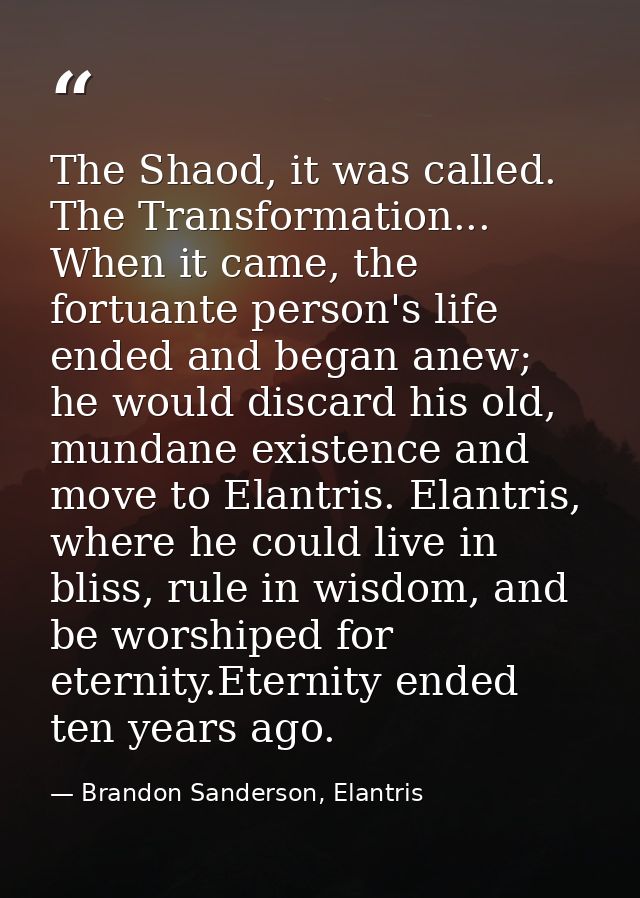 The Shaod, it was called. The Transformation... When it came, the fortuante person's life ended and began anew; he would — Brandon Sanderson, Elantris