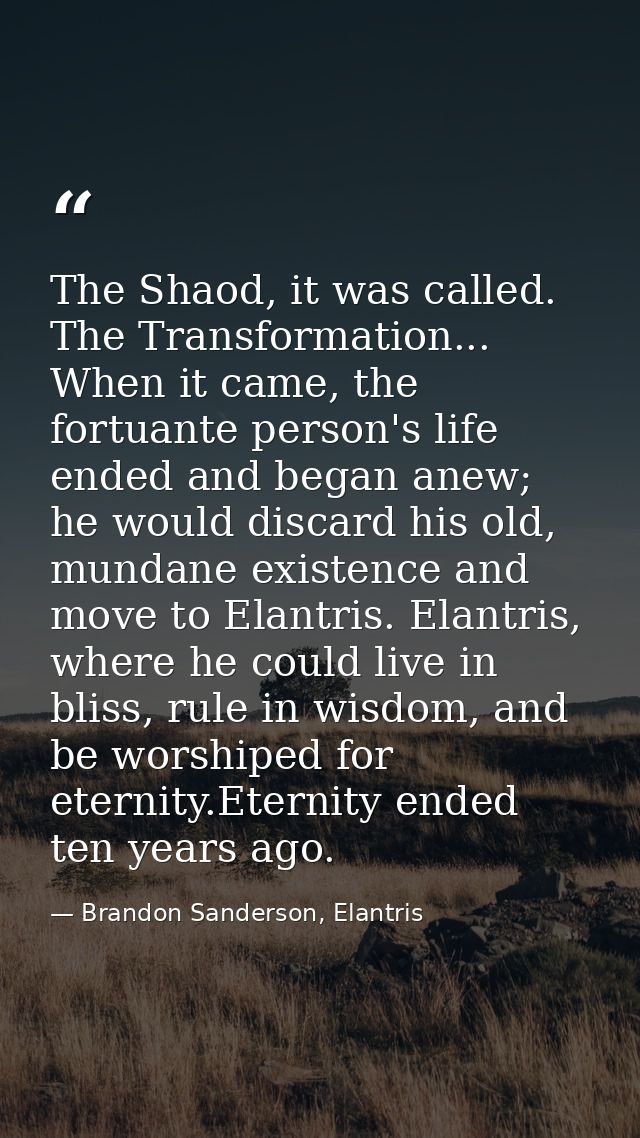 The Shaod, it was called. The Transformation... When it came, the fortuante person's life ended and began anew; he would — Brandon Sanderson, Elantris