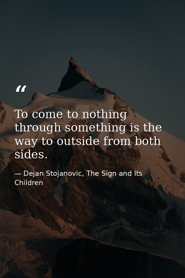 To come to nothing through something is the way to outside from both sides. — Dejan Stojanovic, The Sign and Its Children