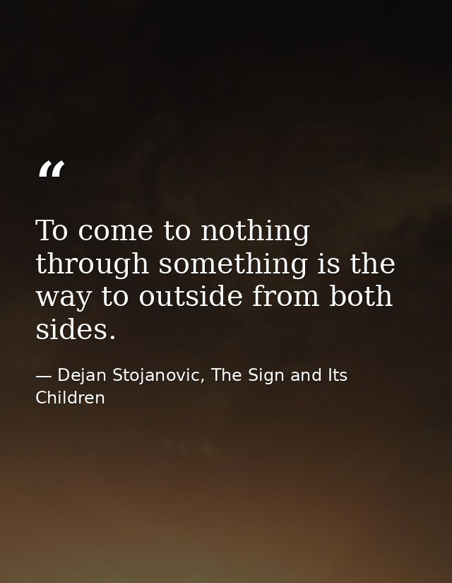 To come to nothing through something is the way to outside from both sides. — Dejan Stojanovic, The Sign and Its Children