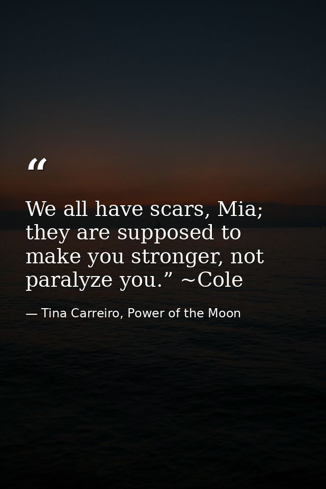 We all have scars, Mia; they are supposed to make you stronger, not paralyze you.” ~Cole — Tina Carreiro, Power of the Moon