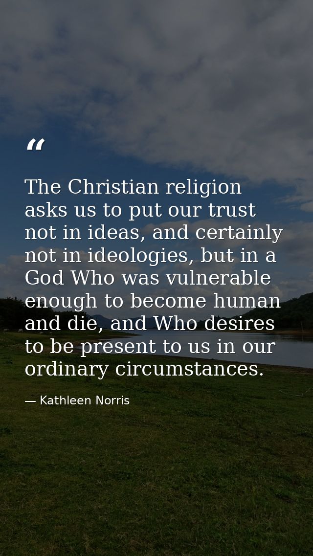 The Christian religion asks us to put our trust not in ideas, and certainly not in ideologies, but in a God Who was vuln — Kathleen Norris