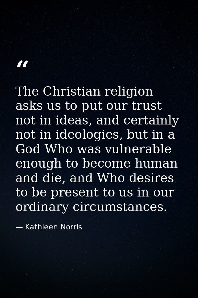 The Christian religion asks us to put our trust not in ideas, and certainly not in ideologies, but in a God Who was vuln — Kathleen Norris