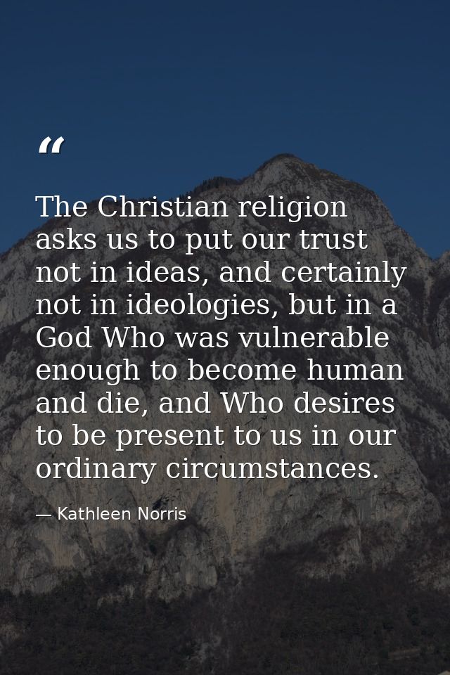 The Christian religion asks us to put our trust not in ideas, and certainly not in ideologies, but in a God Who was vuln — Kathleen Norris
