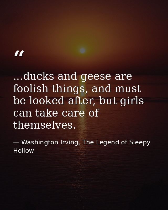...ducks and geese are foolish things, and must be looked after, but girls can take care of themselves. — Washington Irving, The Legend of Sleepy Hollow