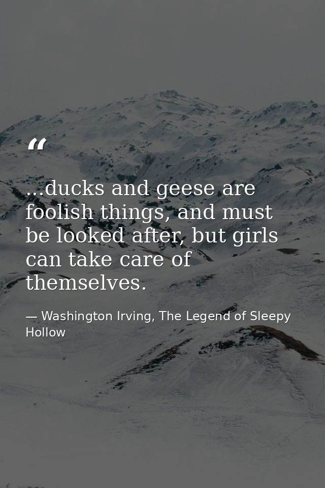 ...ducks and geese are foolish things, and must be looked after, but girls can take care of themselves. — Washington Irving, The Legend of Sleepy Hollow