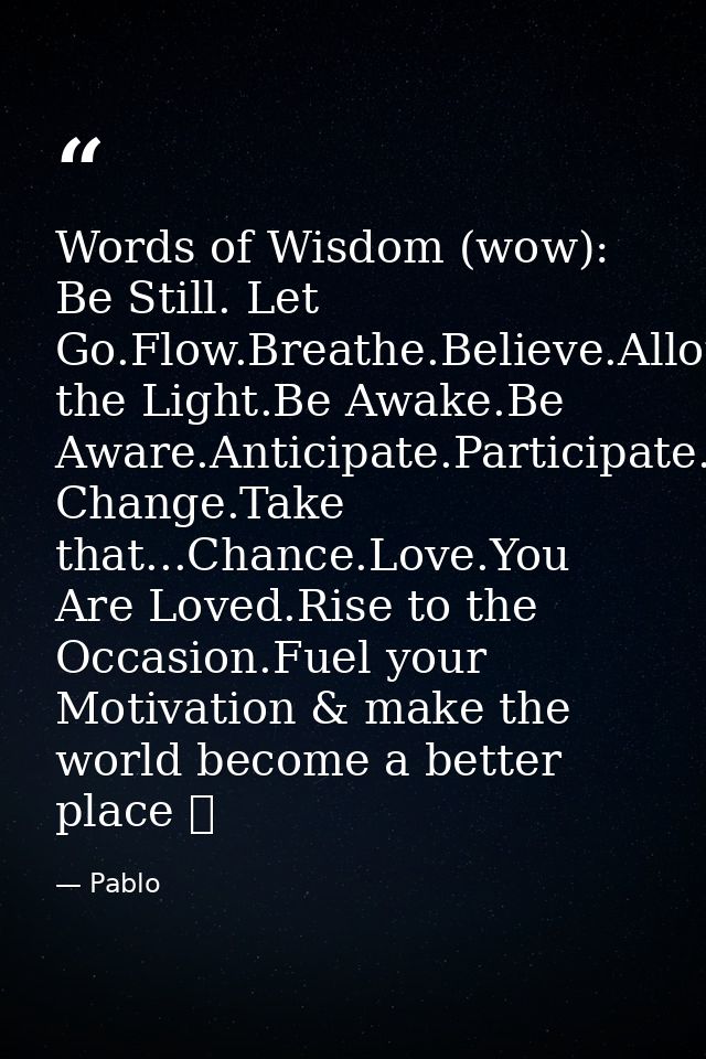 Words of Wisdom (wow): Be Still. Let Go.Flow.Breathe.Believe.Allow.Grow.Align.Be the Light.Be Awake.Be Aware.Anticipate. — Pablo