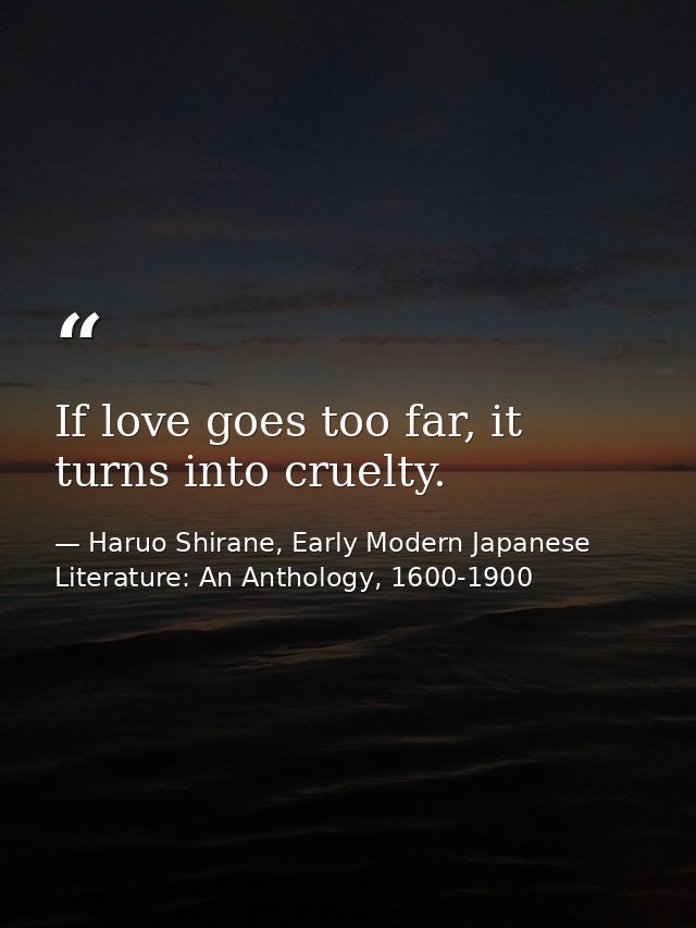 If love goes too far, it turns into cruelty. — Haruo Shirane, Early Modern Japanese Literature: An Anthology, 1600-1900