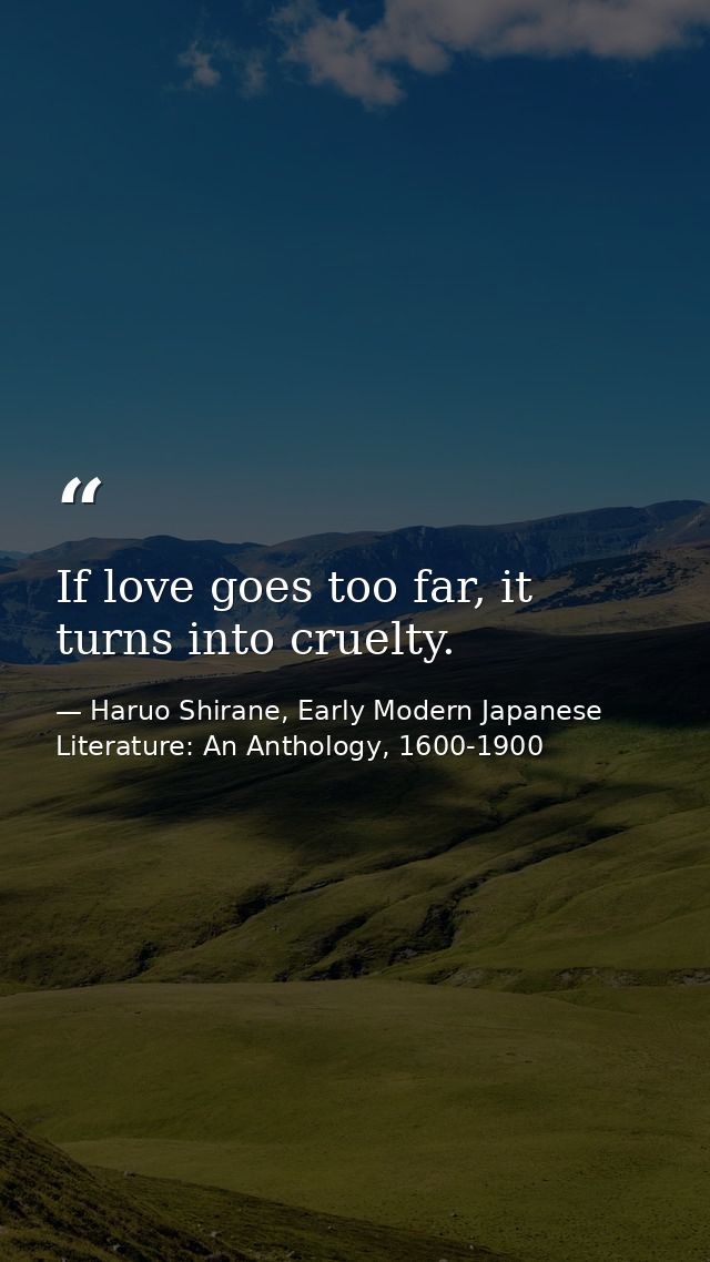 If love goes too far, it turns into cruelty. — Haruo Shirane, Early Modern Japanese Literature: An Anthology, 1600-1900