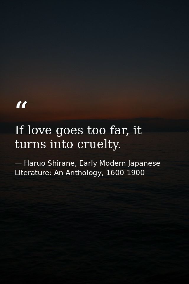 If love goes too far, it turns into cruelty. — Haruo Shirane, Early Modern Japanese Literature: An Anthology, 1600-1900