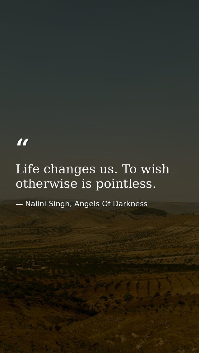 Life changes us. To wish otherwise is pointless. — Nalini Singh, Angels Of Darkness
