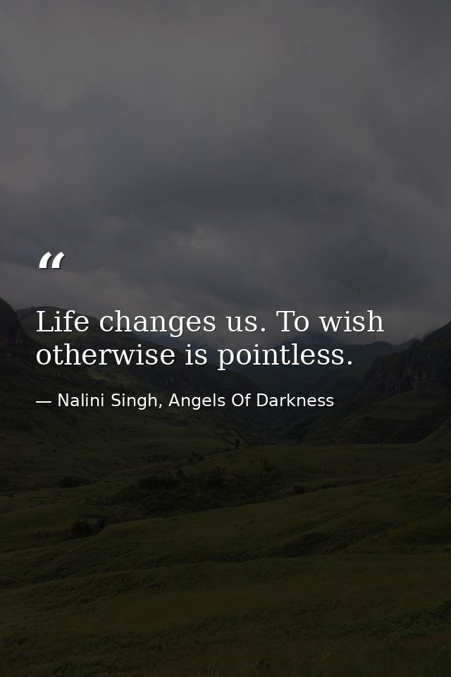 Life changes us. To wish otherwise is pointless. — Nalini Singh, Angels Of Darkness