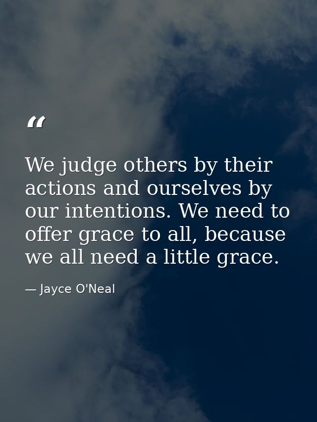 We judge others by their actions and ourselves by our intentions. We need to offer grace to all, because we all need a l — Jayce O'Neal