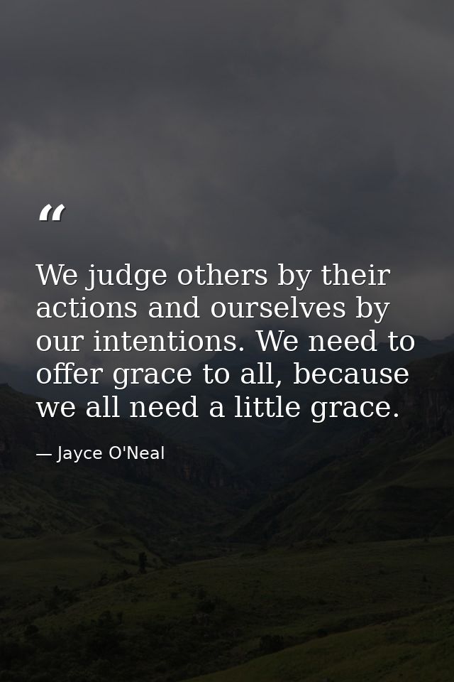 We judge others by their actions and ourselves by our intentions. We need to offer grace to all, because we all need a l — Jayce O'Neal