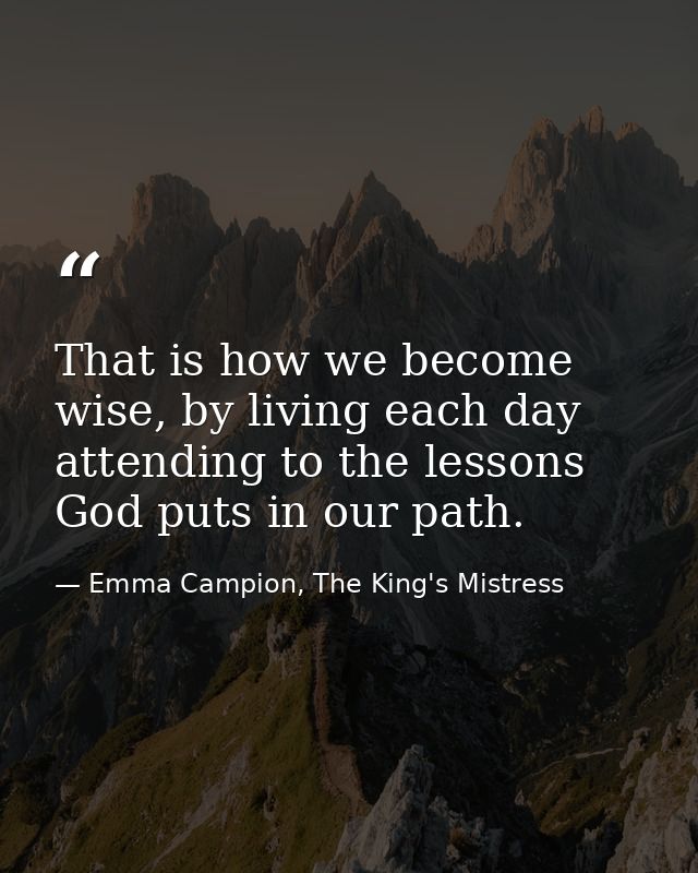 That is how we become wise, by living each day attending to the lessons God puts in our path. — Emma Campion, The King's Mistress