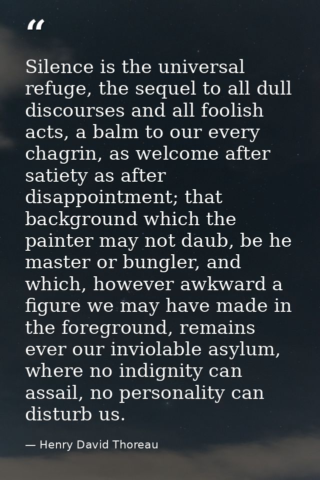 Silence is the universal refuge, the sequel to all dull discourses and all foolish acts, a balm to our every chagrin, as — Henry David Thoreau