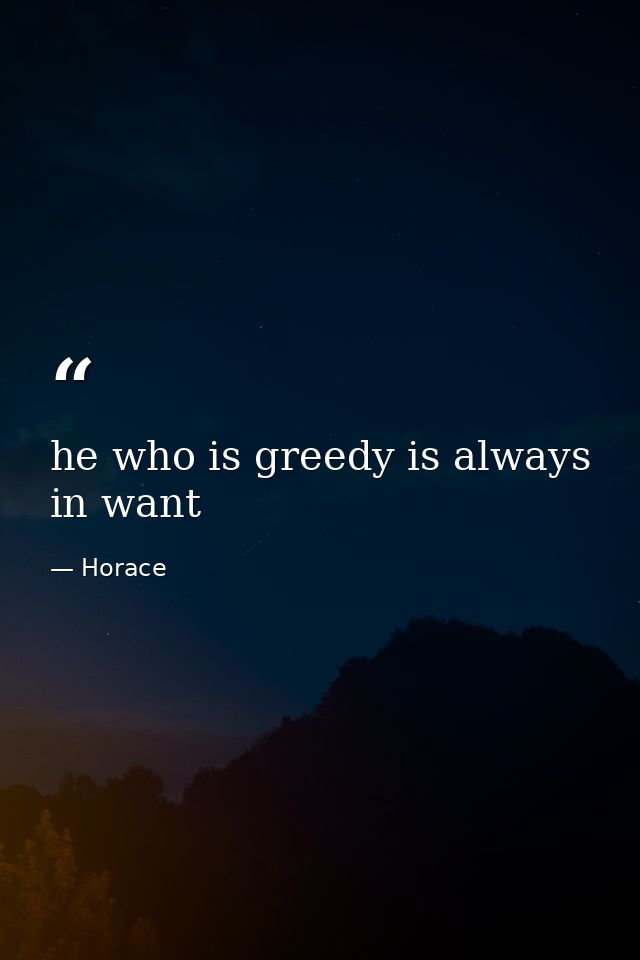 he who is greedy is always in want — Horace