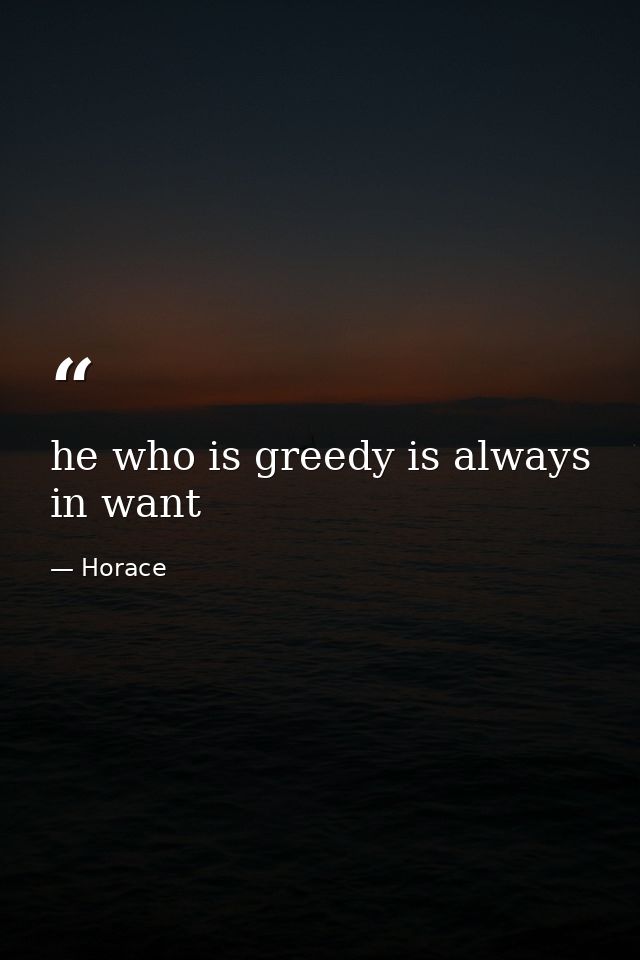 he who is greedy is always in want — Horace