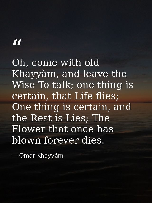 Oh, come with old Khayyàm, and leave the Wise To talk; one thing is certain, that Life flies; One thing is certain, and  — Omar Khayyám