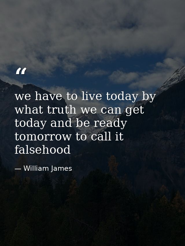 we have to live today by what truth we can get today and be ready tomorrow to call it falsehood — William James