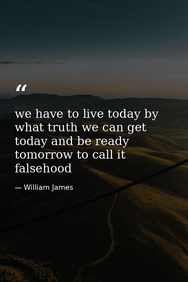 we have to live today by what truth we can get today and be ready tomorrow to call it falsehood — William James