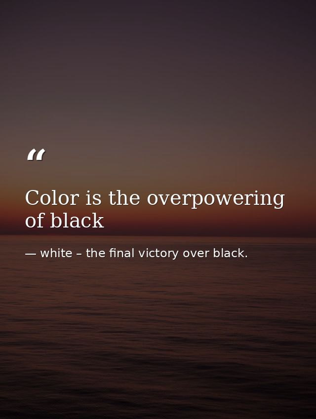 Color is the overpowering of black — white – the final victory over black.