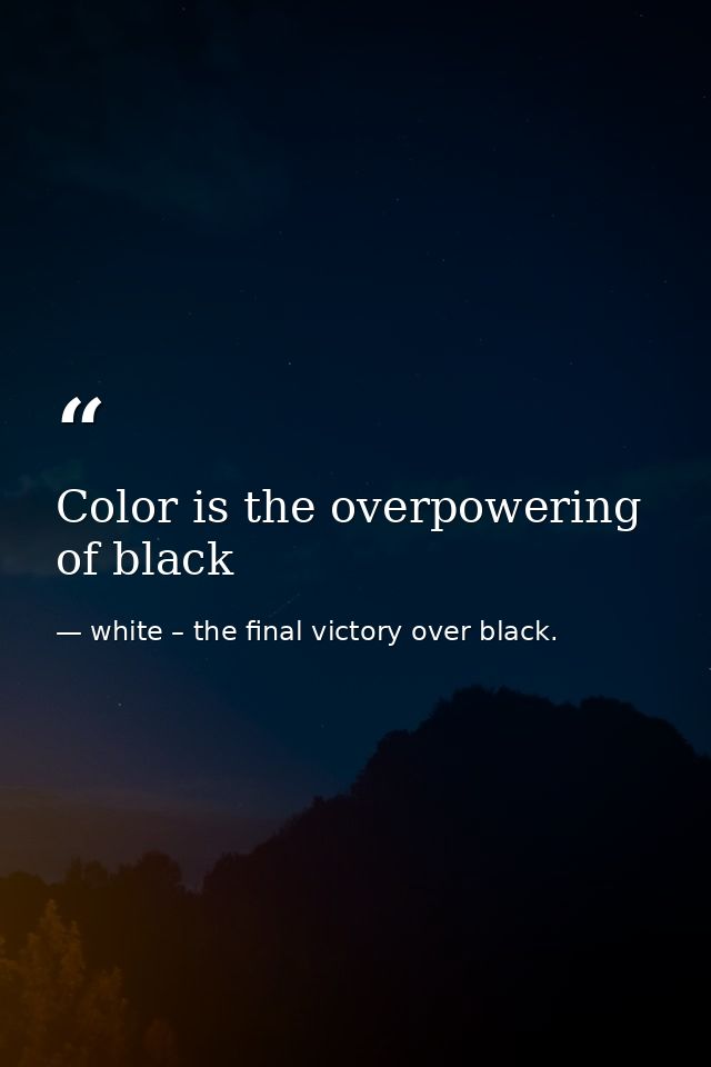Color is the overpowering of black — white – the final victory over black.