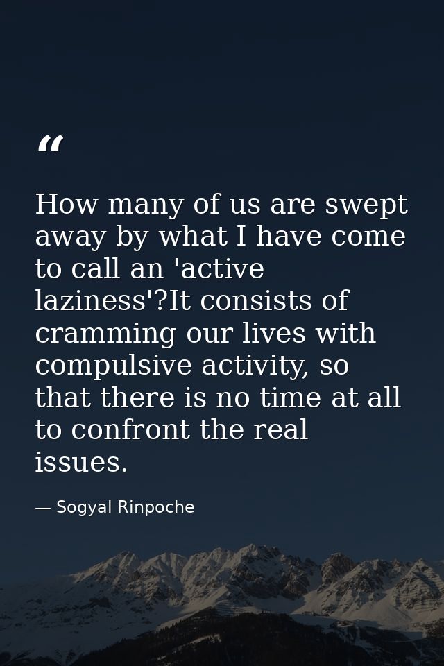 How many of us are swept away by what I have come to call an 'active laziness'?It consists of cramming our lives with co — Sogyal Rinpoche