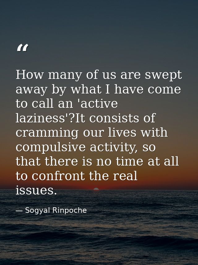 How many of us are swept away by what I have come to call an 'active laziness'?It consists of cramming our lives with co — Sogyal Rinpoche
