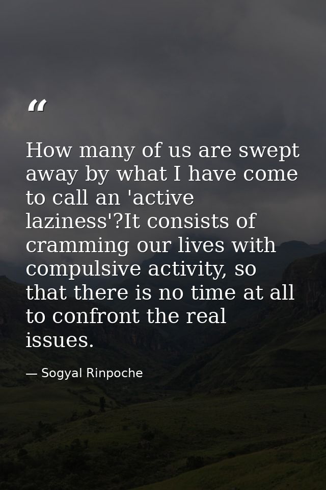 How many of us are swept away by what I have come to call an 'active laziness'?It consists of cramming our lives with co — Sogyal Rinpoche