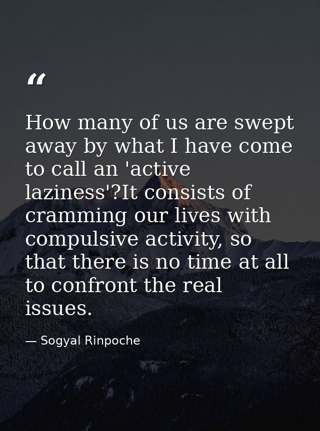How many of us are swept away by what I have come to call an 'active laziness'?It consists of cramming our lives with co — Sogyal Rinpoche