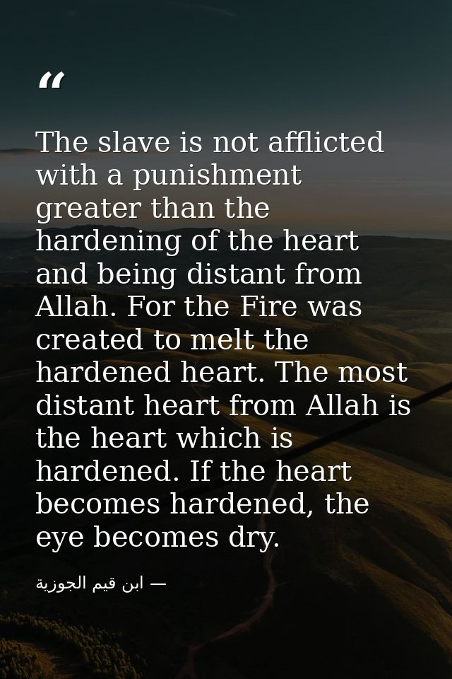 The slave is not afflicted with a punishment greater than the hardening of the heart and being distant from Allah. For t — ابن قيم الجوزية