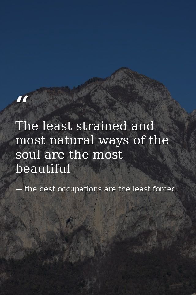 The least strained and most natural ways of the soul are the most beautiful — the best occupations are the least forced.