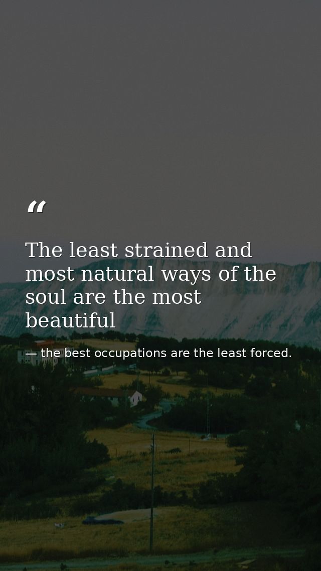 The least strained and most natural ways of the soul are the most beautiful — the best occupations are the least forced.