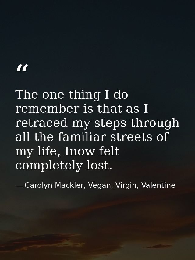 The one thing I do remember is that as I retraced my steps through all the familiar streets of my life, Inow felt comple — Carolyn Mackler, Vegan, Virgin, Valentine