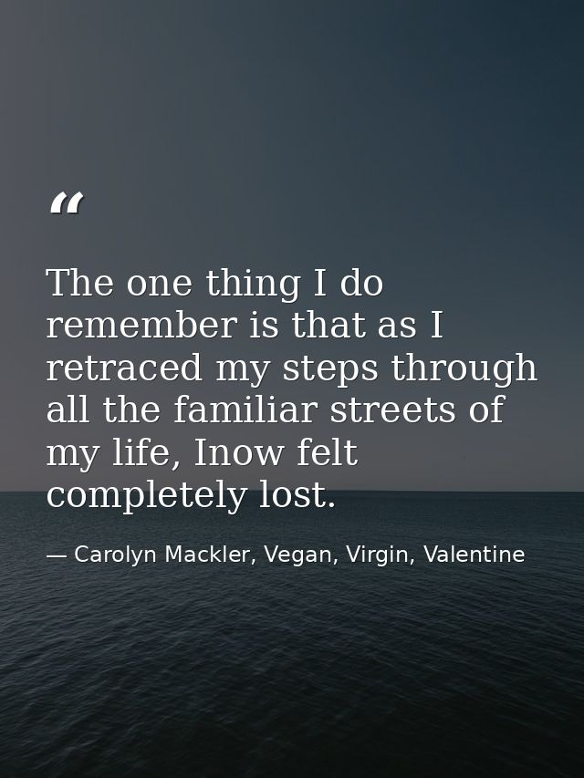 The one thing I do remember is that as I retraced my steps through all the familiar streets of my life, Inow felt comple — Carolyn Mackler, Vegan, Virgin, Valentine
