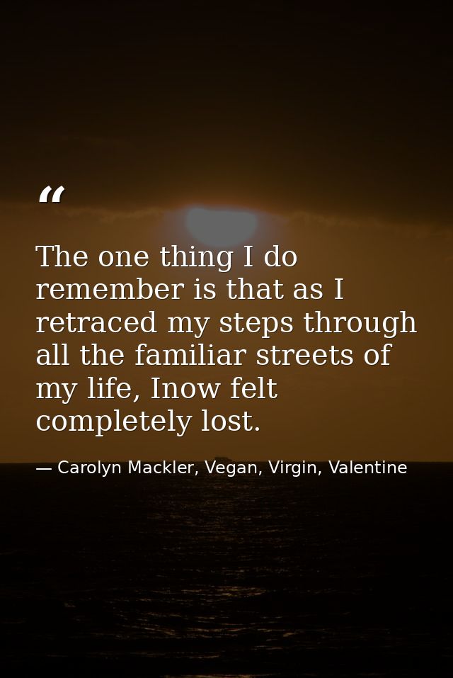 The one thing I do remember is that as I retraced my steps through all the familiar streets of my life, Inow felt comple — Carolyn Mackler, Vegan, Virgin, Valentine