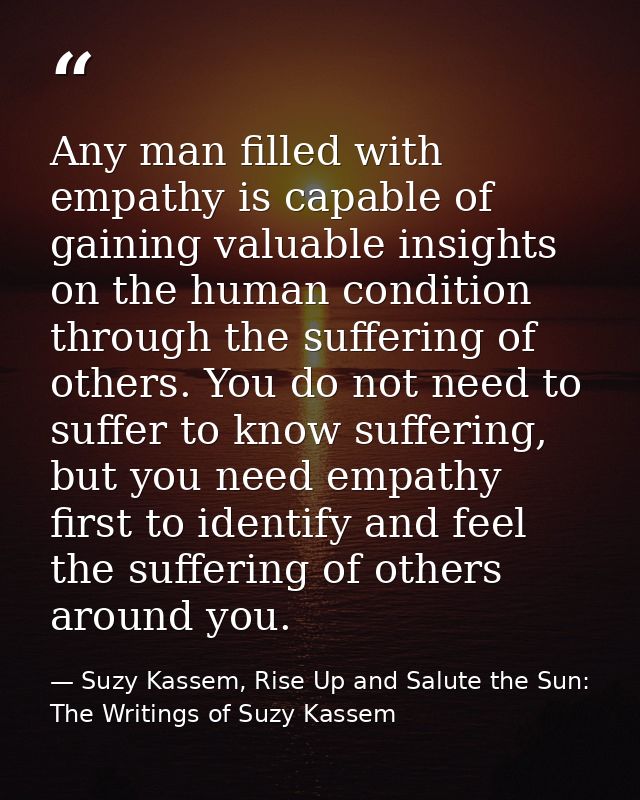 Any man filled with empathy is capable of gaining valuable insights on the human condition through the suffering of othe — Suzy Kassem, Rise Up and Salute the Sun: The Writings of Suzy Kassem