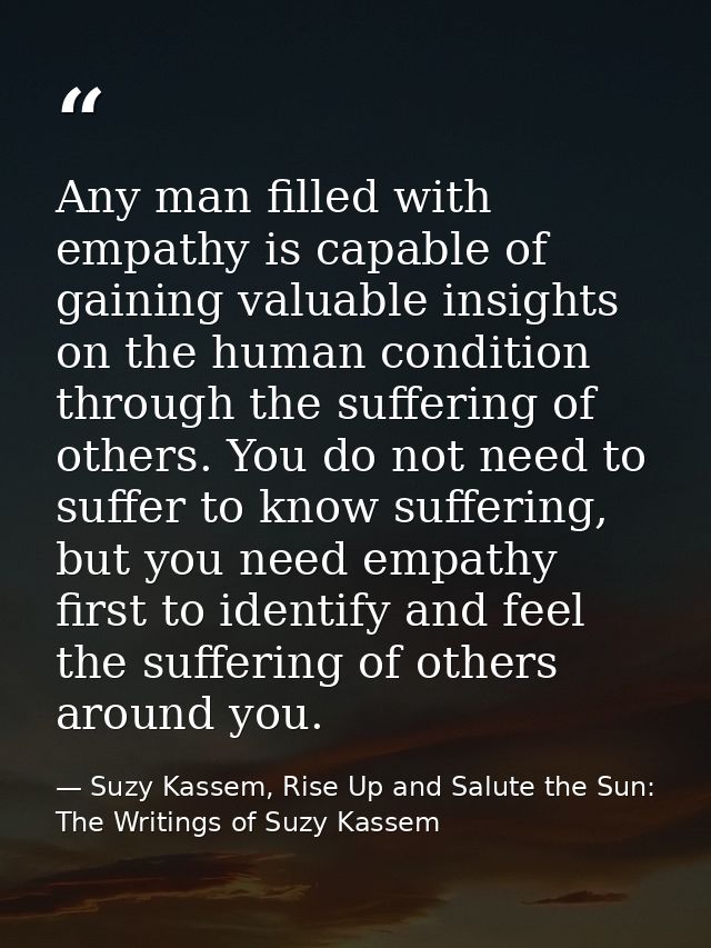 Any man filled with empathy is capable of gaining valuable insights on the human condition through the suffering of othe — Suzy Kassem, Rise Up and Salute the Sun: The Writings of Suzy Kassem