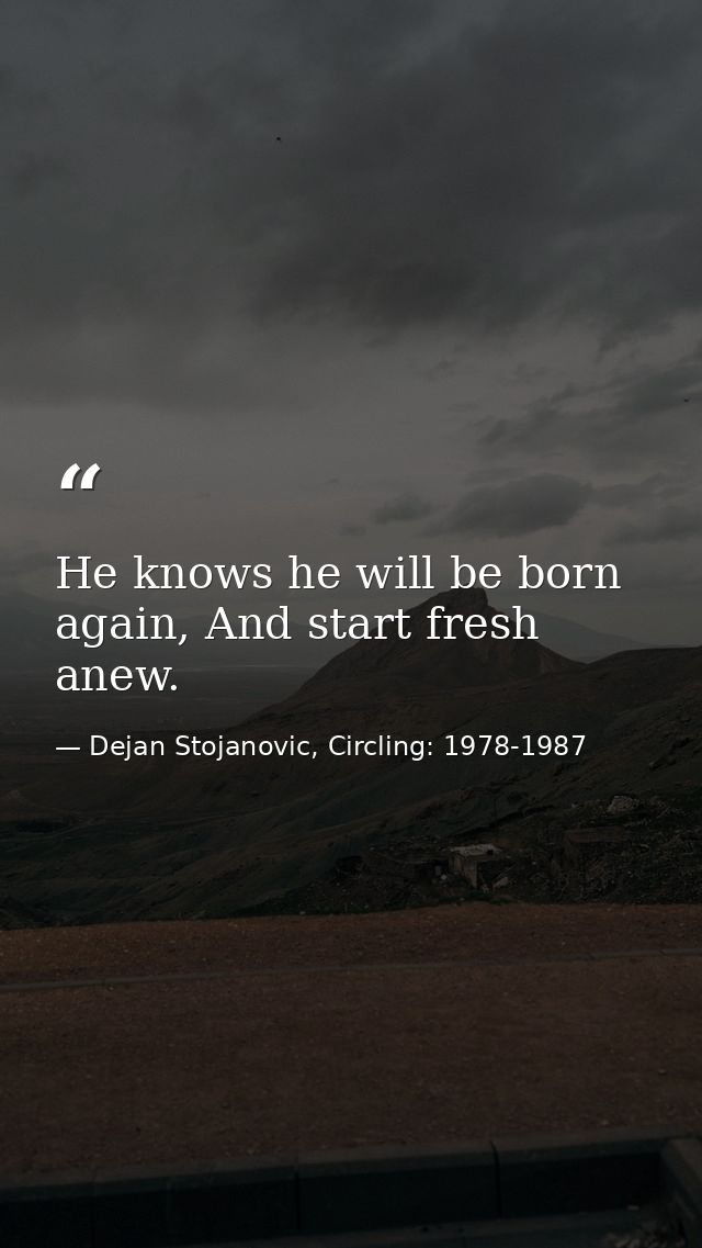 He knows he will be born again, And start fresh anew. — Dejan Stojanovic, Circling: 1978-1987