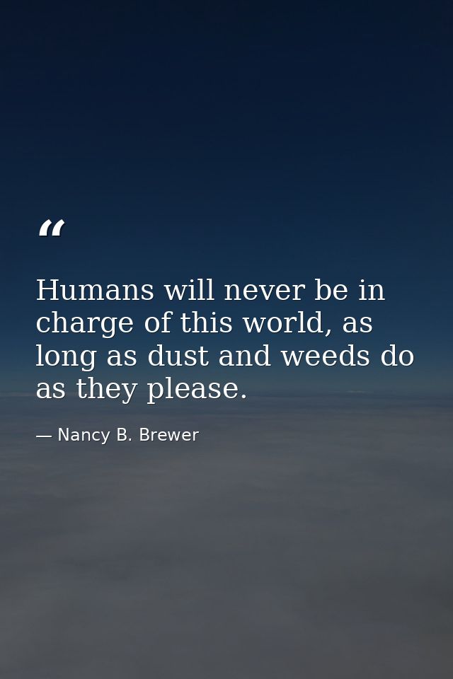 Humans will never be in charge of this world, as long as dust and weeds do as they please. — Nancy B. Brewer