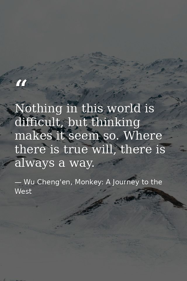 Nothing in this world is difficult, but thinking makes it seem so. Where there is true will, there is always a way. — Wu Cheng'en, Monkey: A Journey to the West