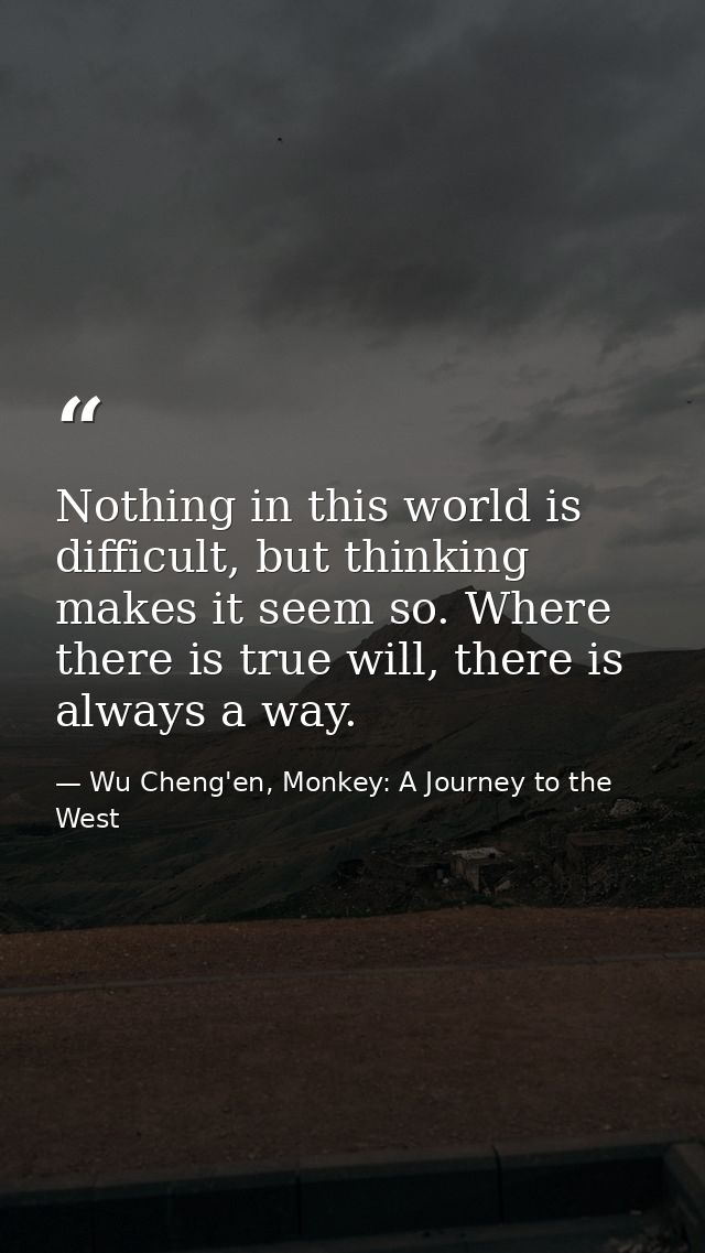 Nothing in this world is difficult, but thinking makes it seem so. Where there is true will, there is always a way. — Wu Cheng'en, Monkey: A Journey to the West