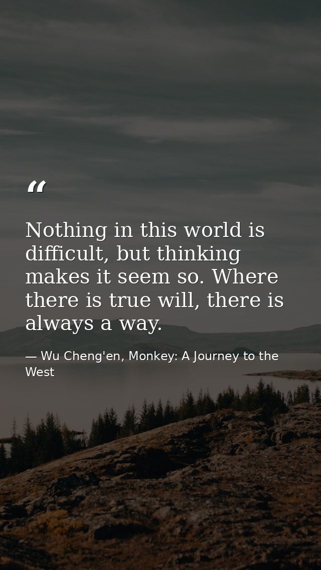Nothing in this world is difficult, but thinking makes it seem so. Where there is true will, there is always a way. — Wu Cheng'en, Monkey: A Journey to the West