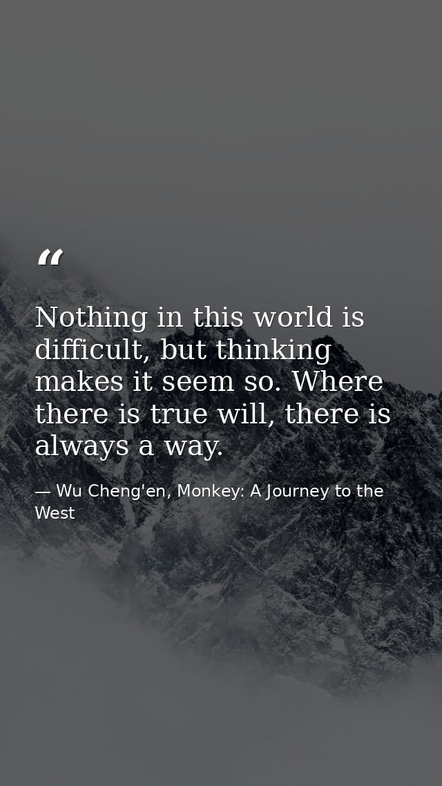 Nothing in this world is difficult, but thinking makes it seem so. Where there is true will, there is always a way. — Wu Cheng'en, Monkey: A Journey to the West