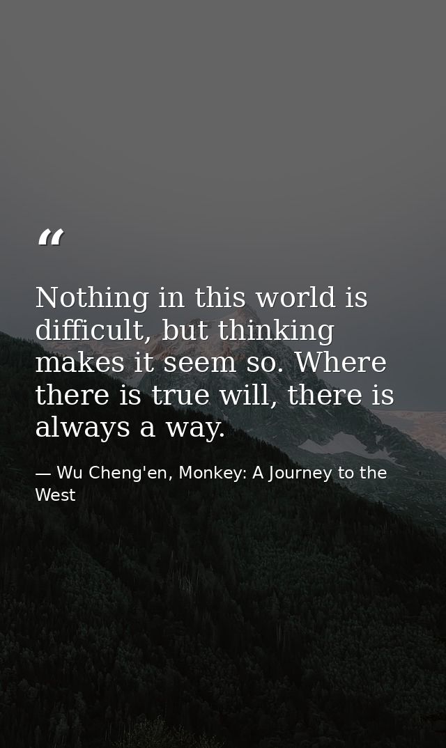 Nothing in this world is difficult, but thinking makes it seem so. Where there is true will, there is always a way. — Wu Cheng'en, Monkey: A Journey to the West