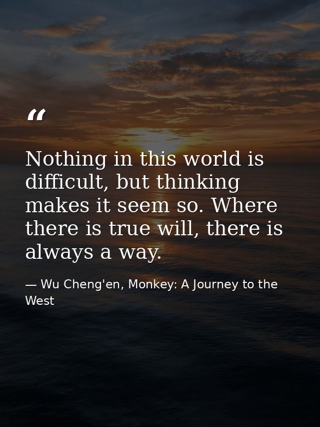 Nothing in this world is difficult, but thinking makes it seem so. Where there is true will, there is always a way. — Wu Cheng'en, Monkey: A Journey to the West
