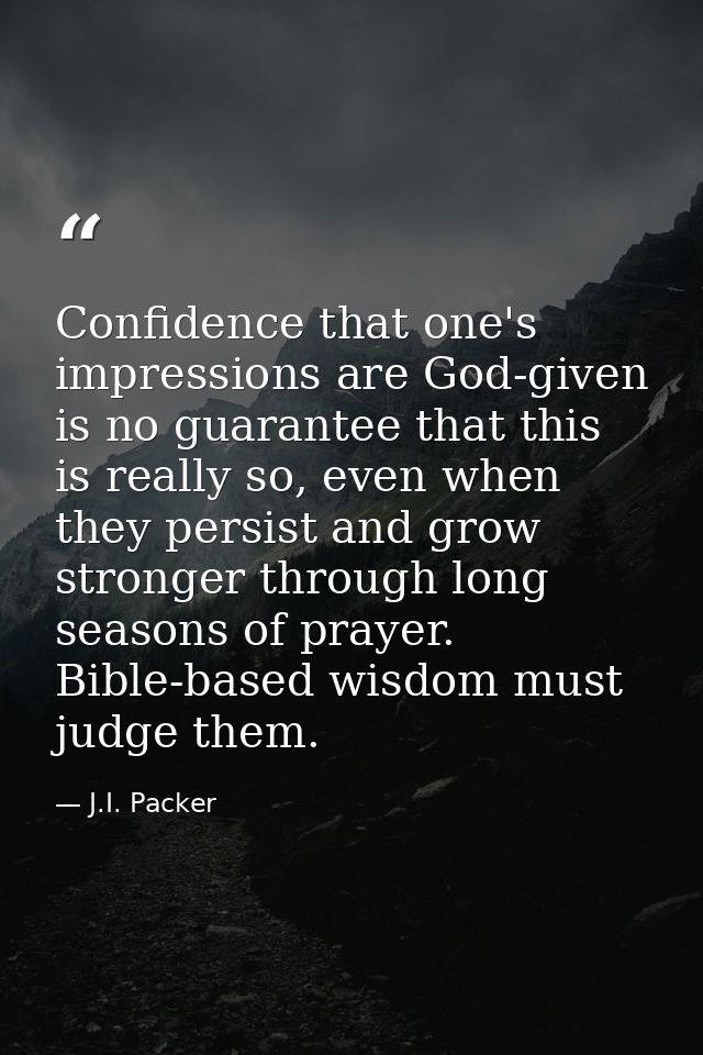 Confidence that one's impressions are God-given is no guarantee that this is really so, even when they persist and grow  — J.I. Packer