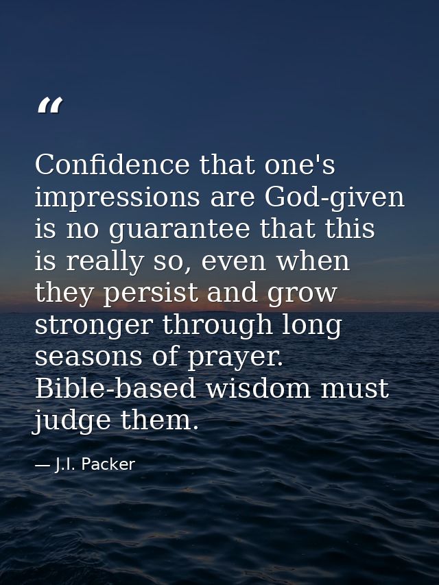 Confidence that one's impressions are God-given is no guarantee that this is really so, even when they persist and grow  — J.I. Packer