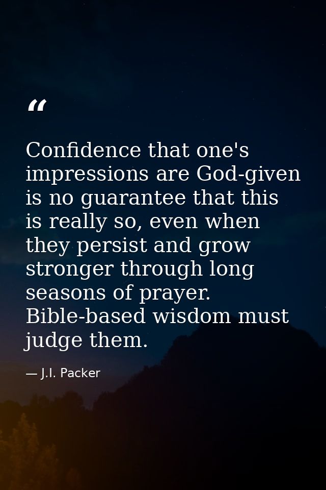 Confidence that one's impressions are God-given is no guarantee that this is really so, even when they persist and grow  — J.I. Packer